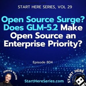 Ep 804: Open Source Surge? Does GLM-5.2 Make Open Source an Enterprise Priority? (Start Here Series Vol 29)